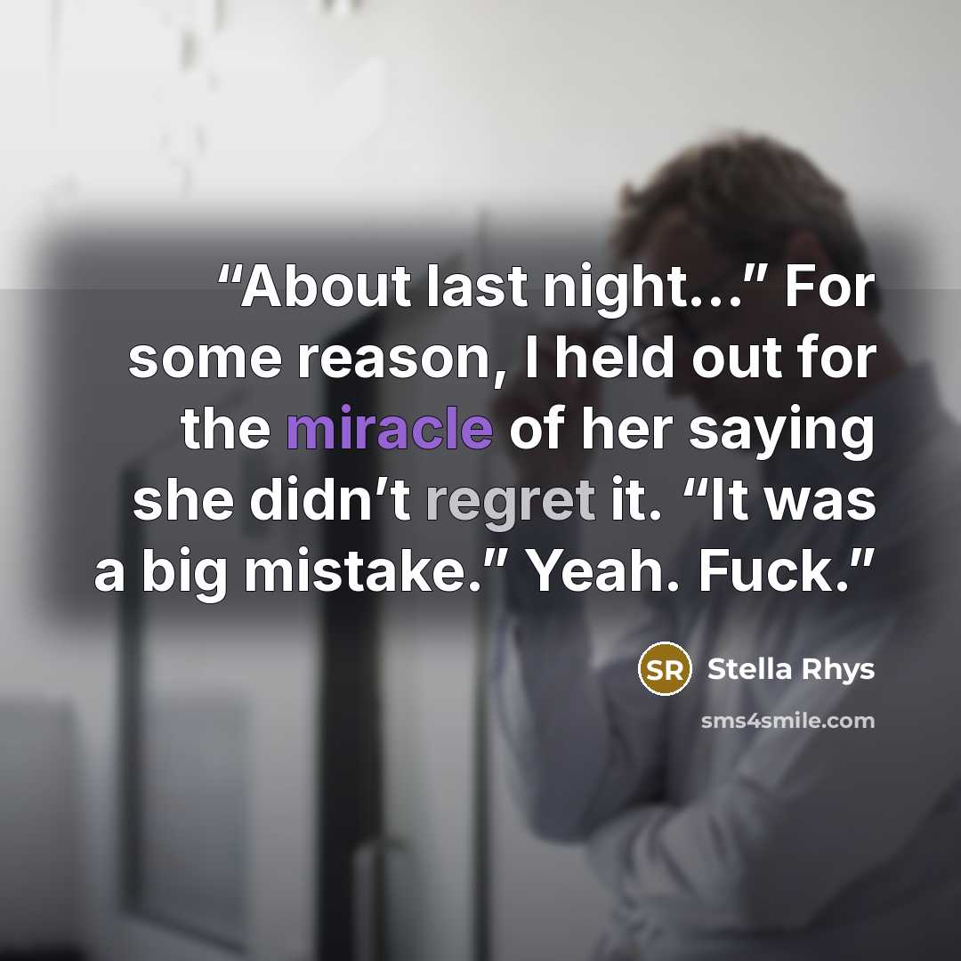 “About last night…” For some reason, I held out for the miracle of her saying she didn’t regret it. “It was a big mistake.” Yeah. Fuck.” quote by Stella Rhys
