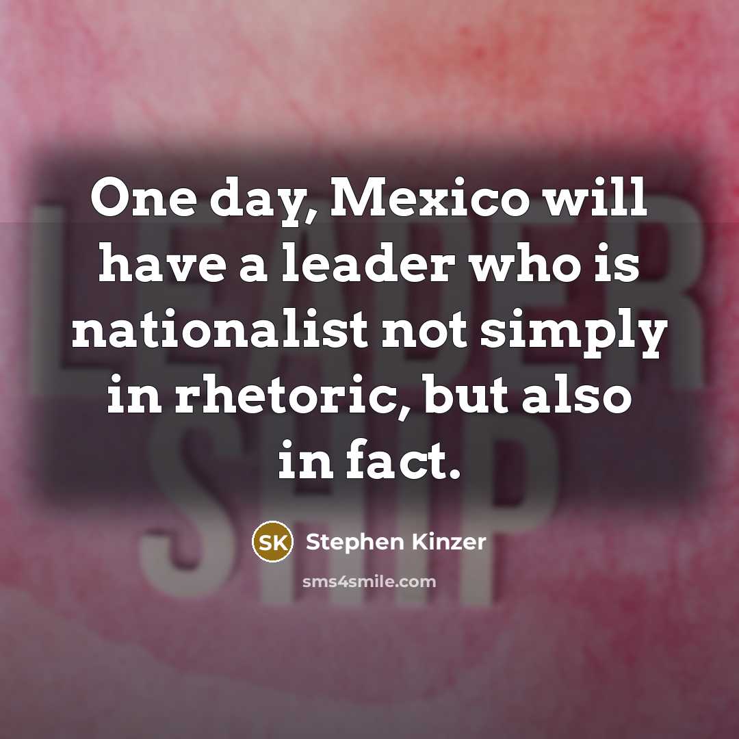 “One day, Mexico will have a leader who is nationalist not simply in rhetoric, but also in fact.” quote by Stephen Kinzer