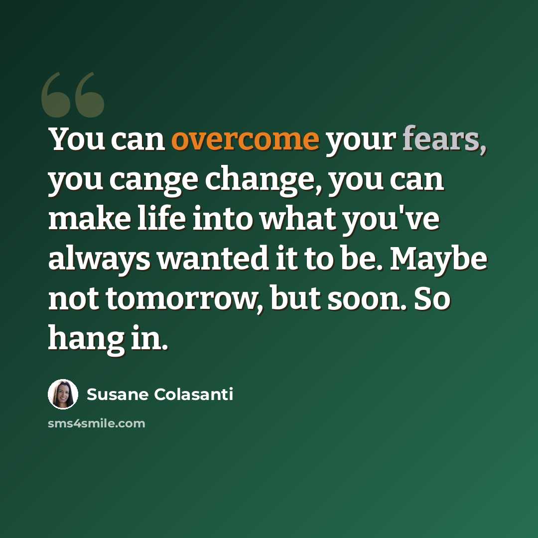 “You can overcome your fears, you cange change, you can make life into what you've always wanted it to be. Maybe not tomorrow, but soon. So hang in.” quote by Susane Colasanti