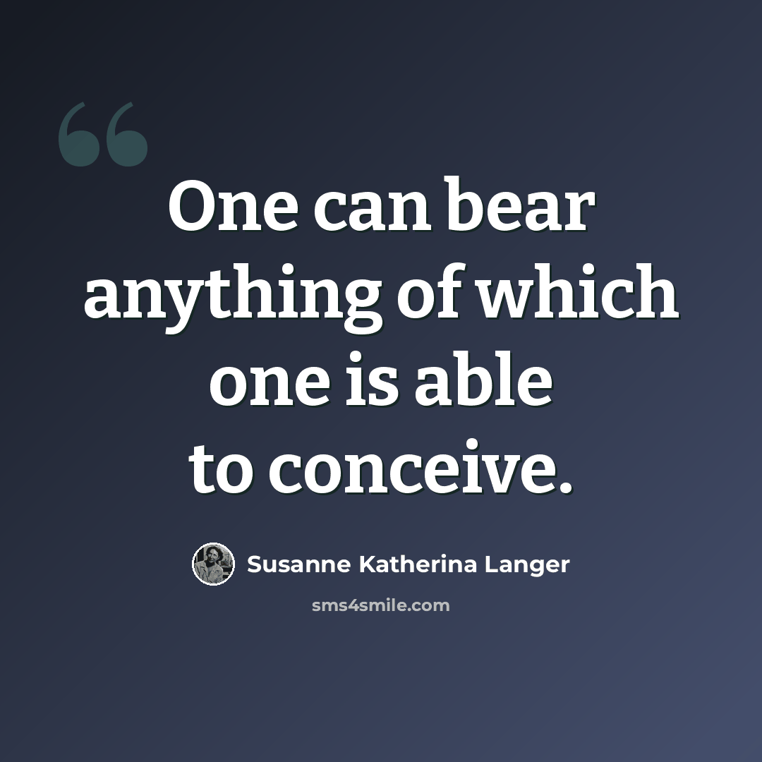 “One can bear anything of which one is able to conceive.” quote by Susanne Katherina Langer