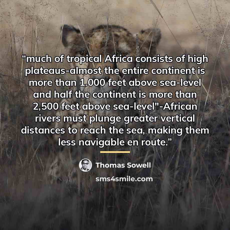 “much of tropical Africa consists of high plateaus-almost the entire continent is more than 1.000 feet above sea-level and half the continent is more than 2,500 feet above sea-level"-African rivers must plunge greater vertical distances to reach the sea, making them less navigable en route.” quote by Thomas Sowell