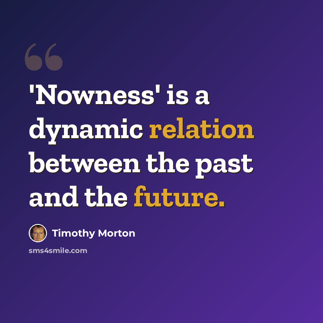 “'Nowness' is a dynamic relation between the past and the future.” quote by Timothy Morton