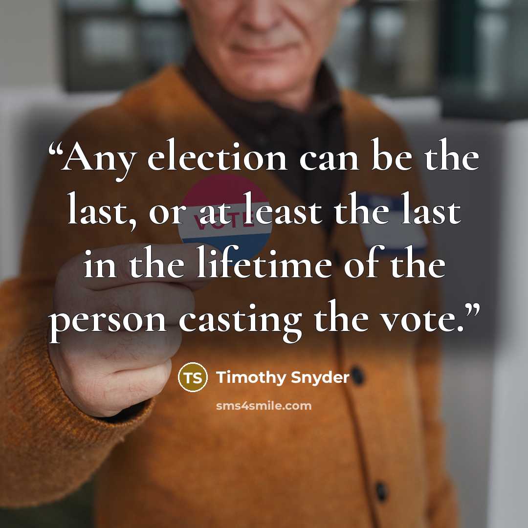 “Any election can be the last, or at least the last in the lifetime of the person casting the vote.” quote by Timothy Snyder