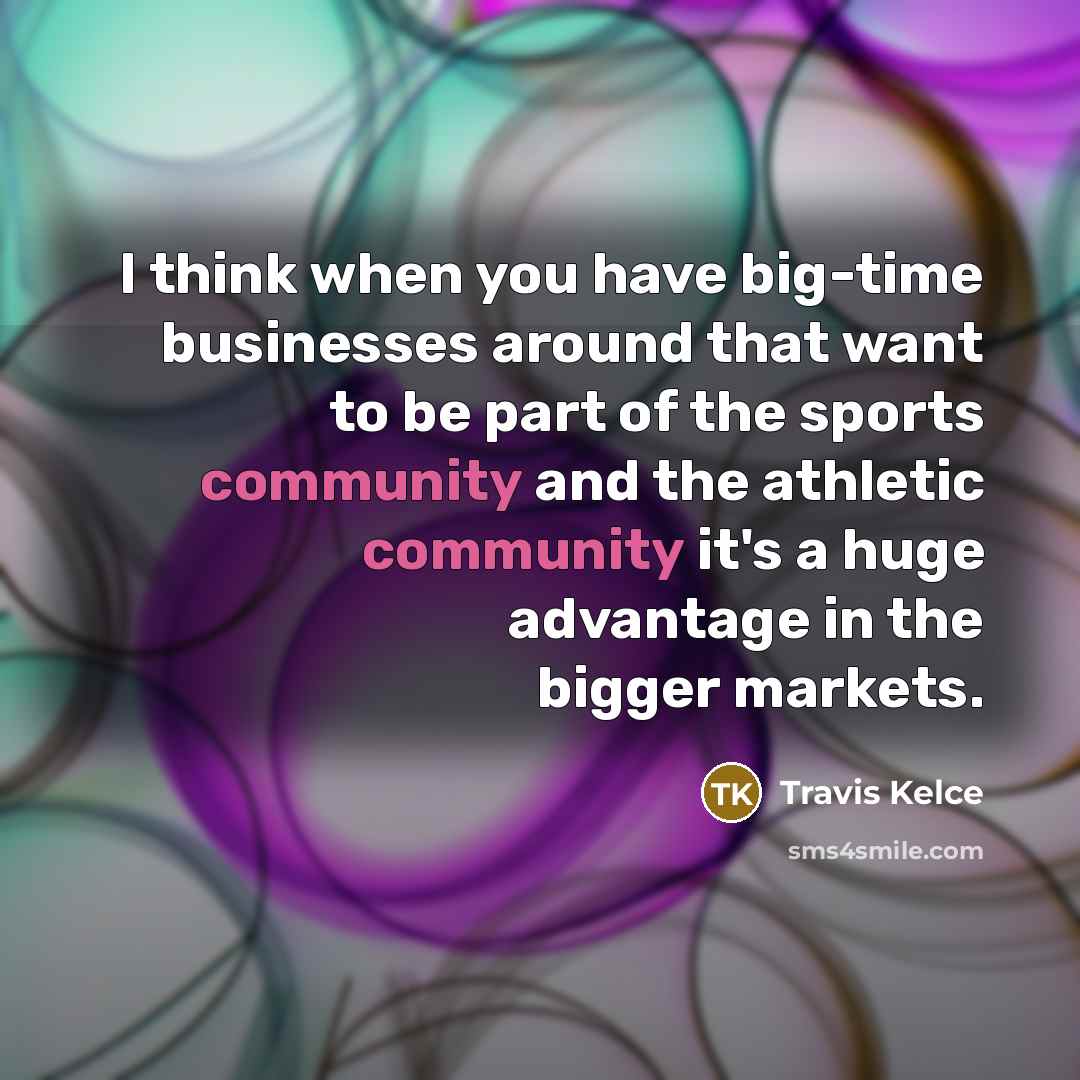 “I think when you have big-time businesses around that want to be part of the sports community and the athletic community it's a huge advantage in the bigger markets.” quote by Travis Kelce