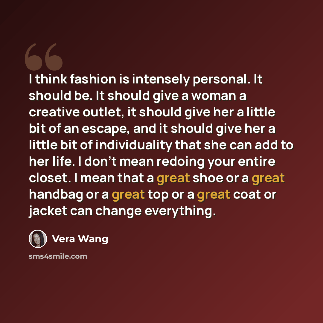 “I think fashion is intensely personal. It should be. It should give a woman a creative outlet, it should give her a little bit of an escape, and it should give her a little bit of individuality that she can add to her life. I don't mean redoing your entire closet. I mean that a great shoe or a…” quote by Vera Wang