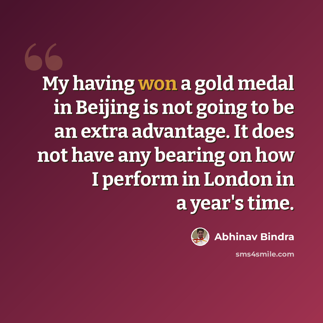 “My having won a gold medal in Beijing is not going to be an extra advantage. It does not have any bearing on how I perform in London in a year's time.” quote by Abhinav Bindra