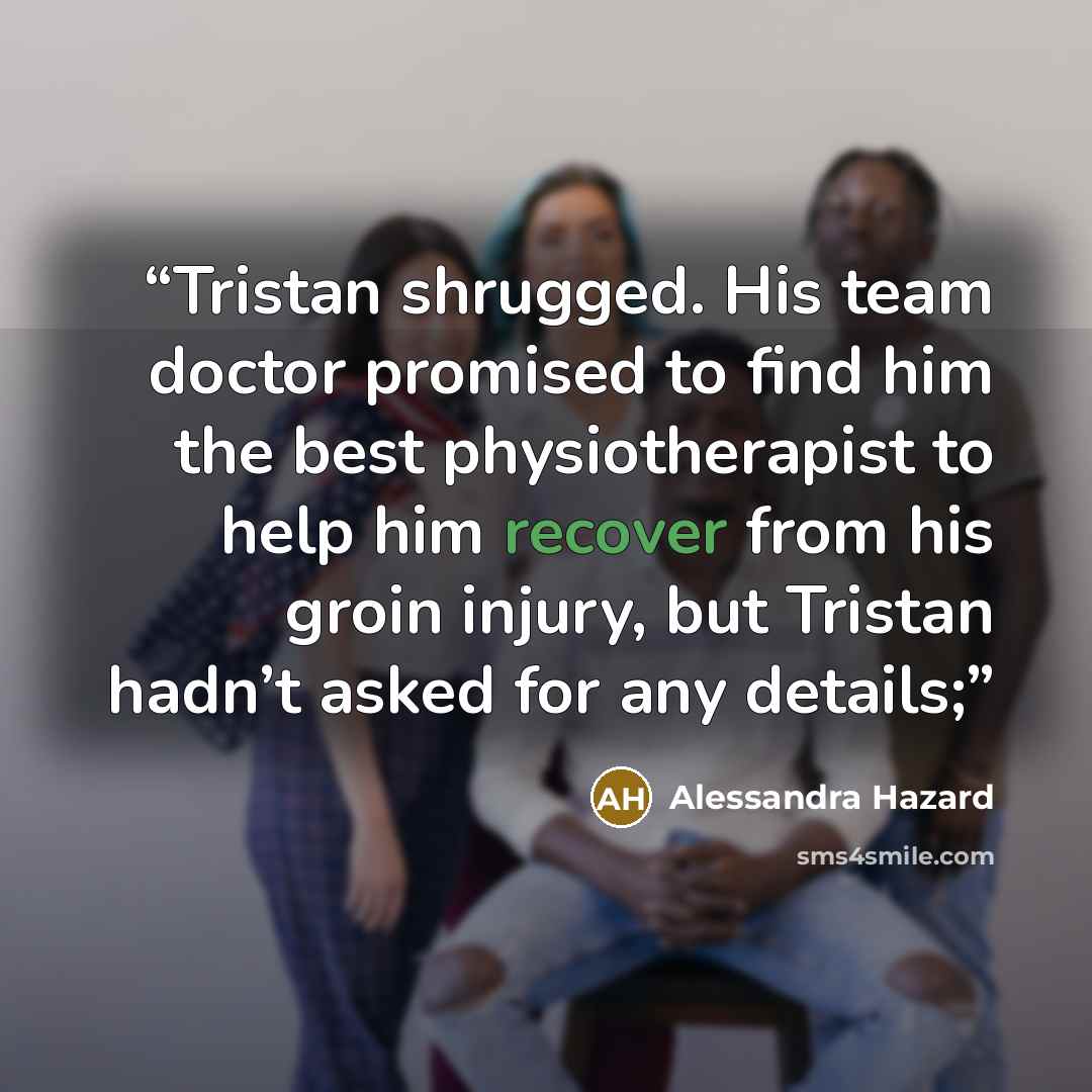 “Tristan shrugged. His team doctor promised to find him the best physiotherapist to help him recover from his groin injury, but Tristan hadn’t asked for any details;” quote by Alessandra Hazard