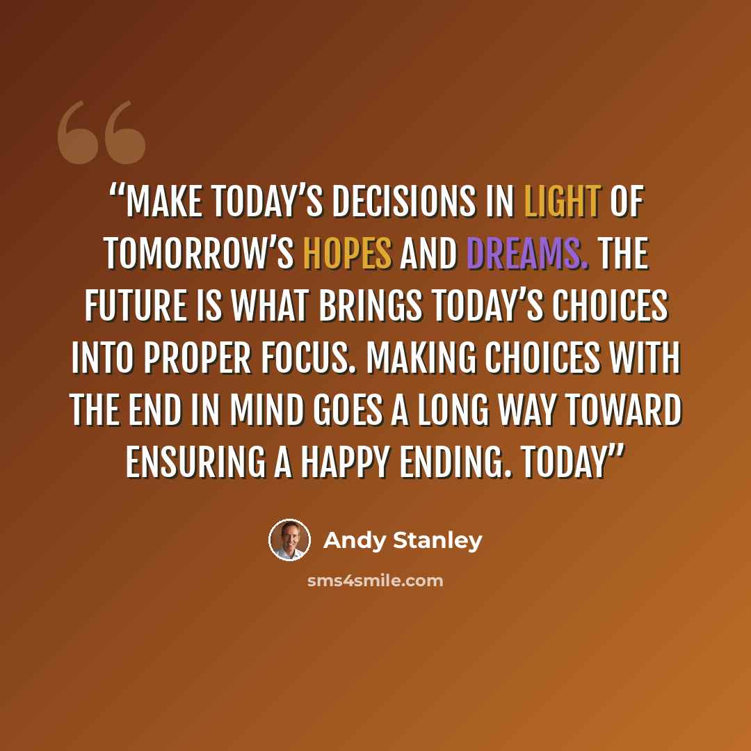 “make today’s decisions in light of tomorrow’s hopes and dreams. The future is what brings today’s choices into proper focus. Making choices with the end in mind goes a long way toward ensuring a happy ending. Today” quote by Andy Stanley