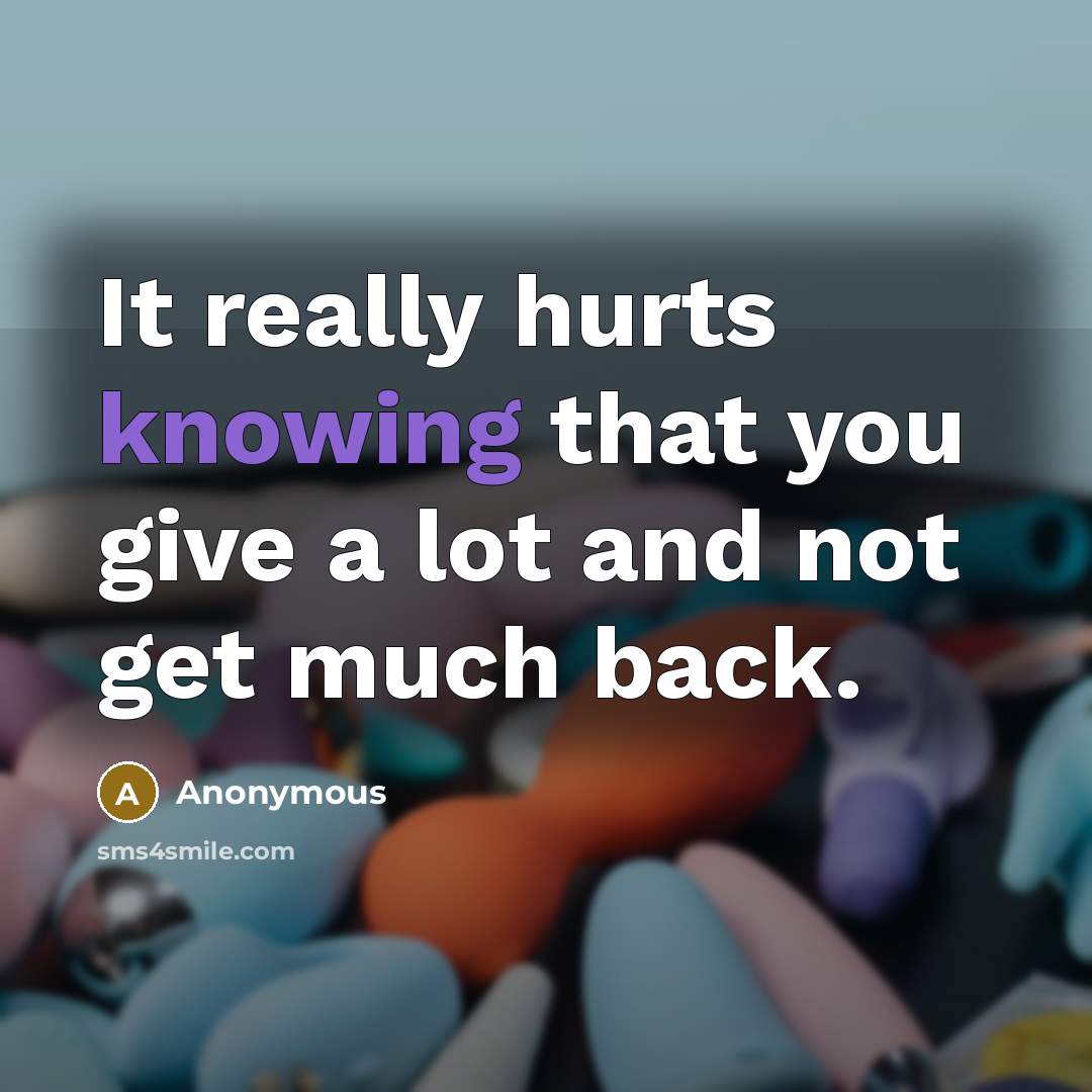 “It really hurts knowing that you give a lot and not get much back.” quote by Anonymous