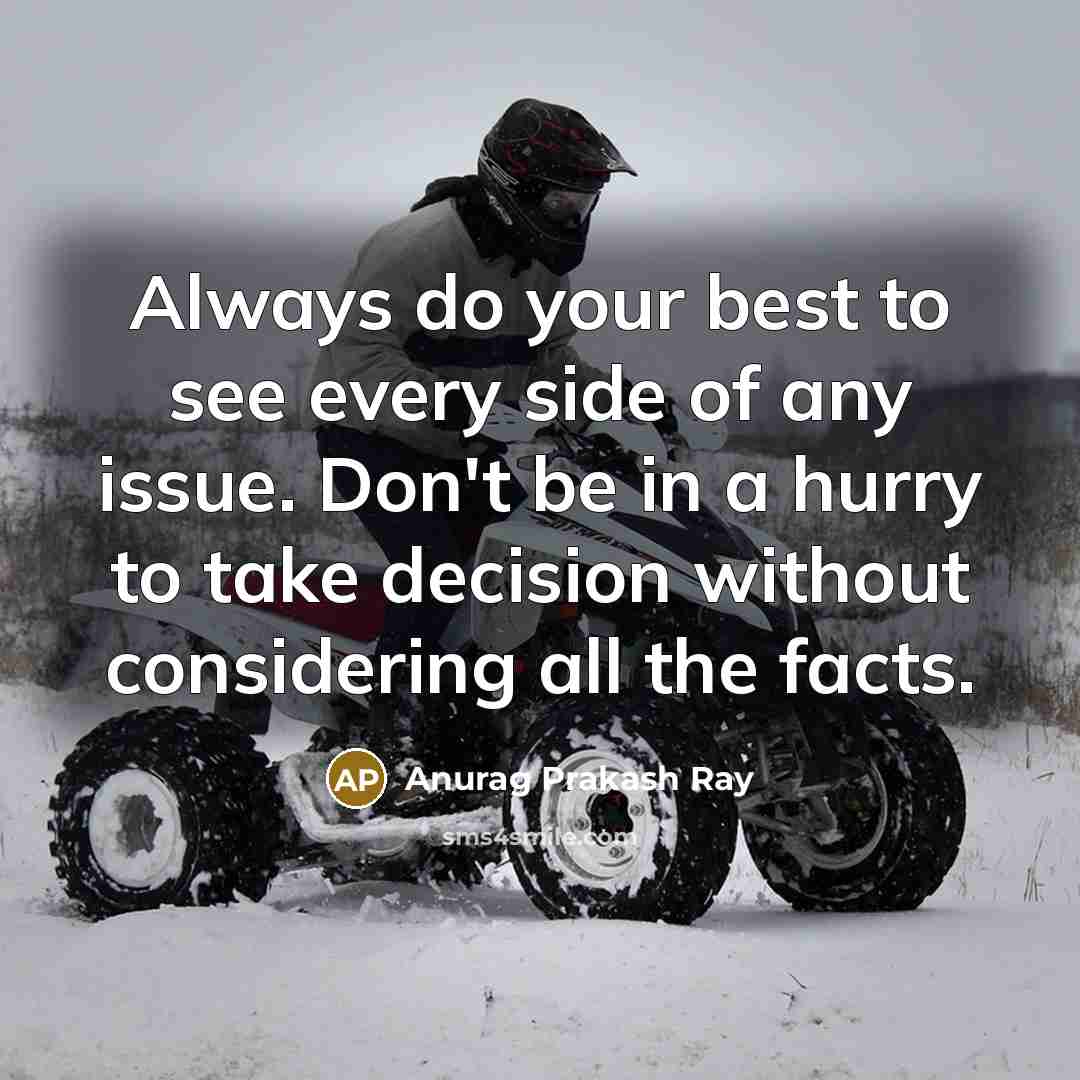 “Always do your best to see every side of any issue. Don't be in a hurry to take decision without considering all the facts.” quote by Anurag Prakash Ray