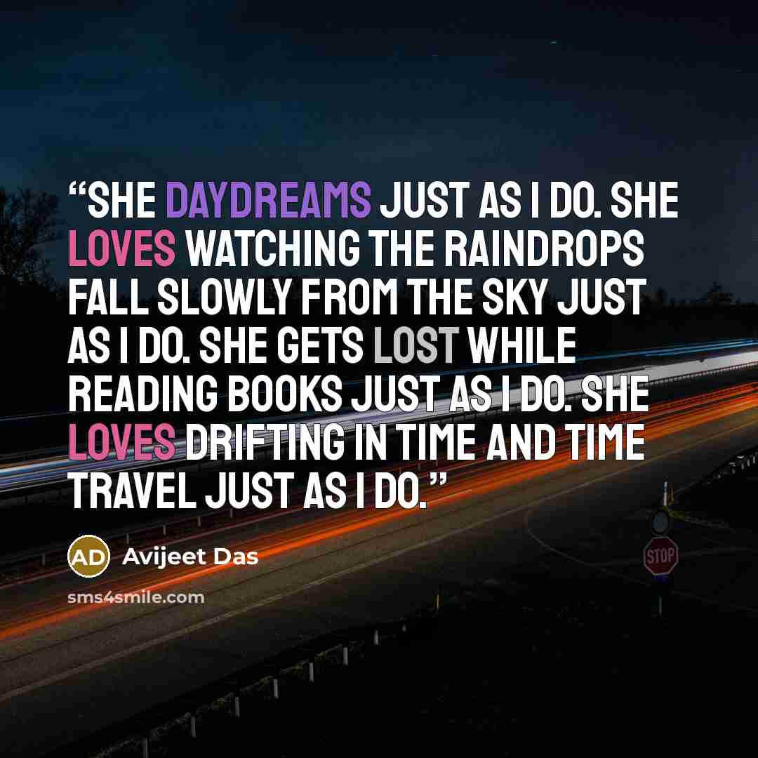 “She daydreams just as I do. She loves watching the raindrops fall slowly from the sky just as I do. She gets lost while reading books just as I do. She loves drifting in time and time travel just as I do.” quote by Avijeet Das