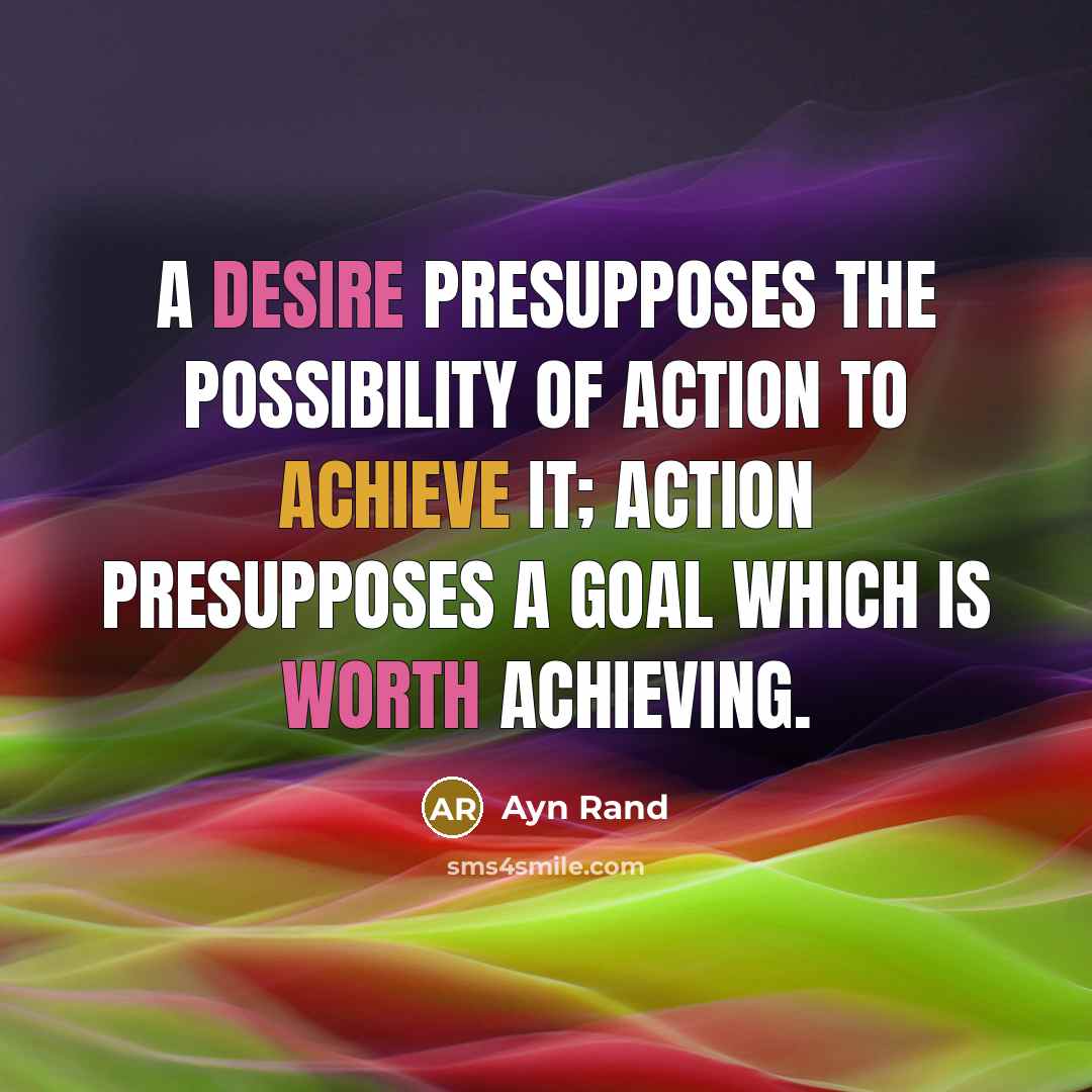 “A desire presupposes the possibility of action to achieve it; action presupposes a goal which is worth achieving.” quote by Ayn Rand