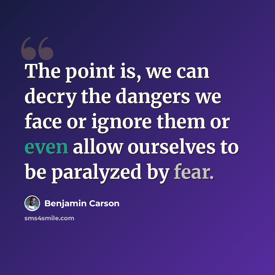 “The point is, we can decry the dangers we face or ignore them or even allow ourselves to be paralyzed by fear.” quote by Benjamin Carson
