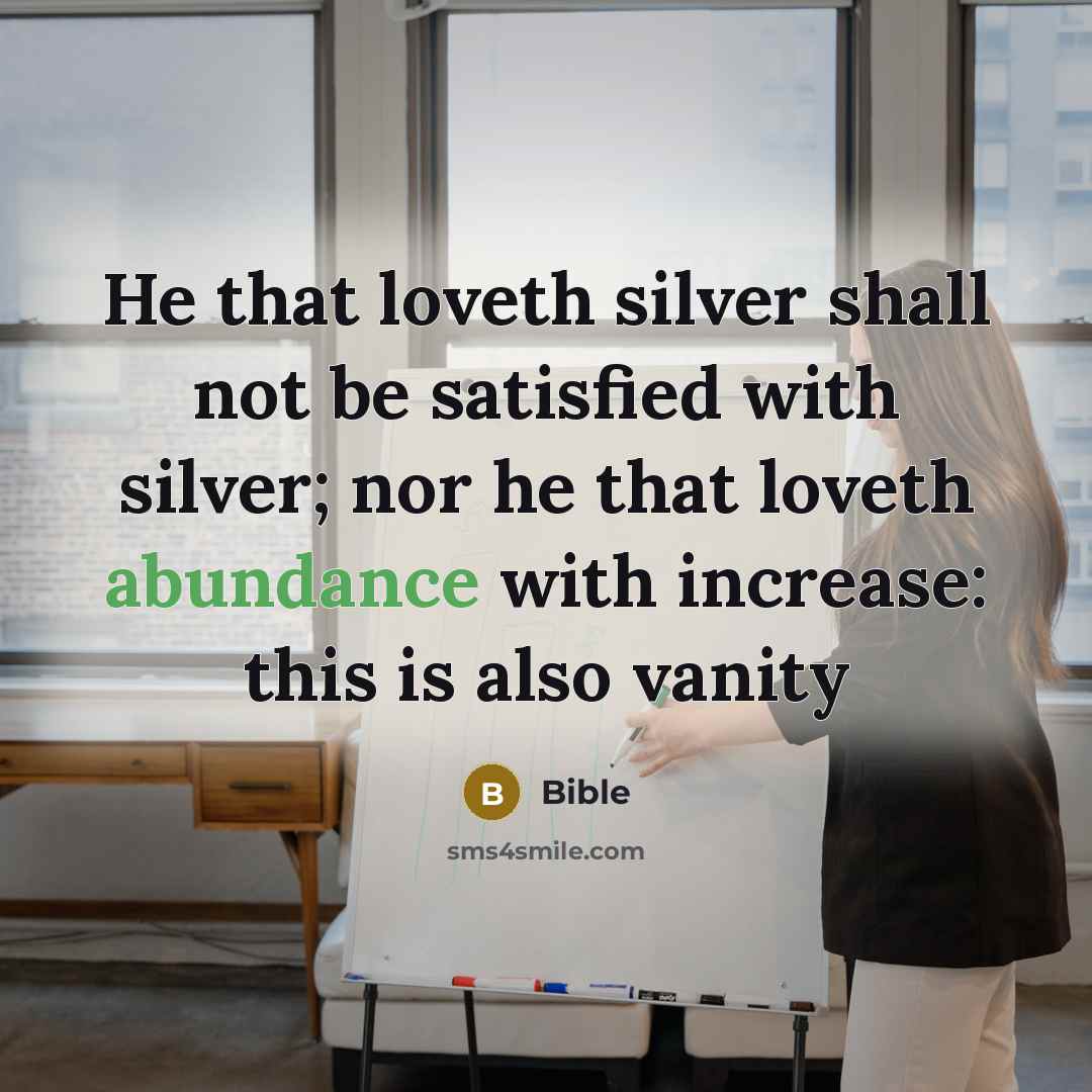 “He that loveth silver shall not be satisfied with silver; nor he that loveth abundance with increase: this is also vanity” quote by Bible