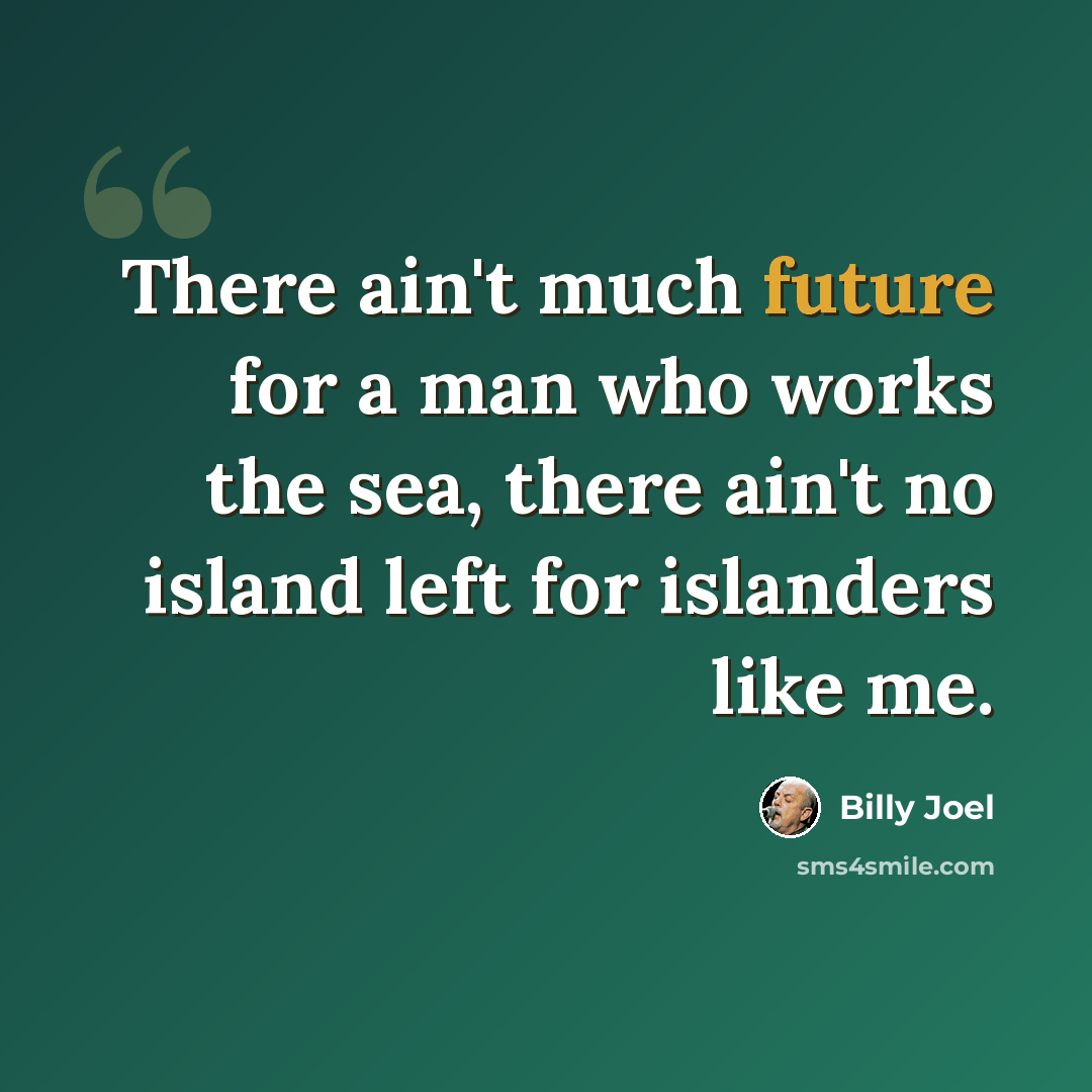“There ain't much future for a man who works the sea, there ain't no island left for islanders like me.” quote by Billy Joel