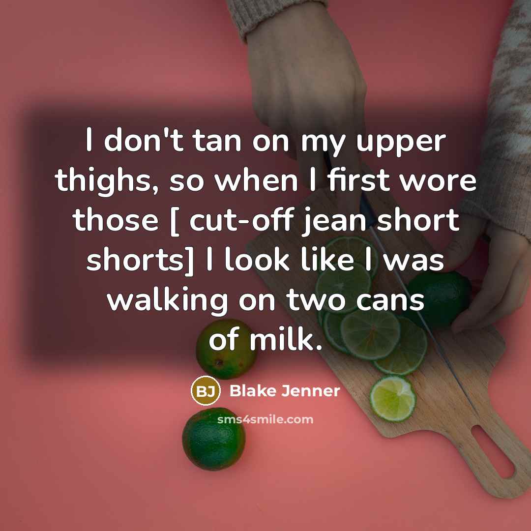 “I don't tan on my upper thighs, so when I first wore those [ cut-off jean short shorts] I look like I was walking on two cans of milk.” quote by Blake Jenner