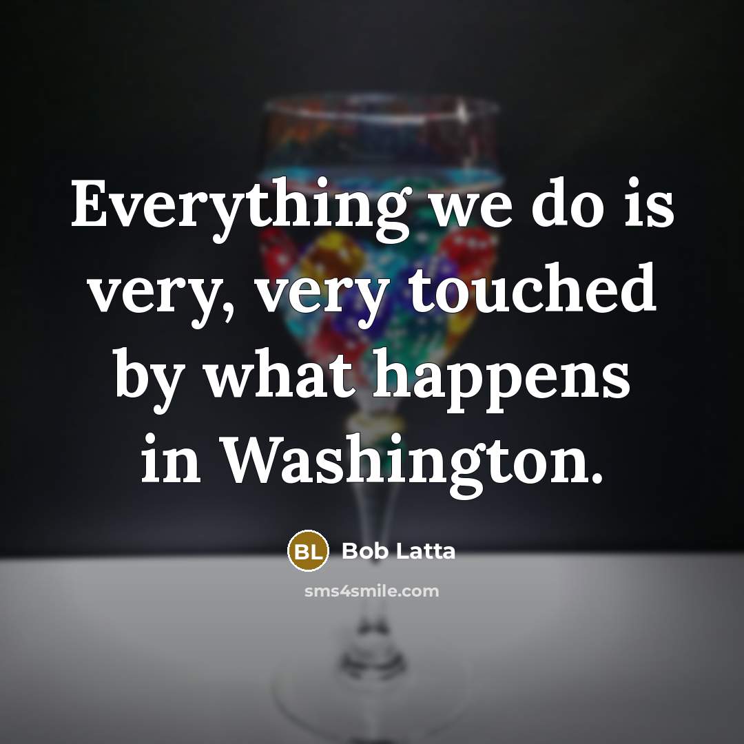 “Everything we do is very, very touched by what happens in Washington.” quote by Bob Latta