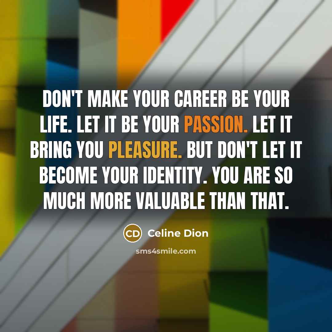 “Don't make your career be your life. let it be your passion. Let it bring you pleasure. But don't let it become your identity. You are so much more valuable than that.” quote by Celine Dion