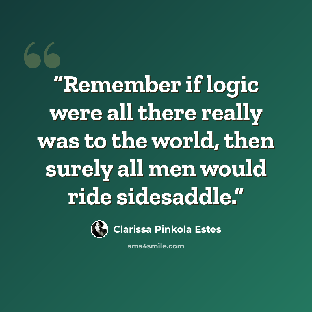 “Remember if logic were all there really was to the world, then surely all men would ride sidesaddle.” quote by Clarissa Pinkola Estés
