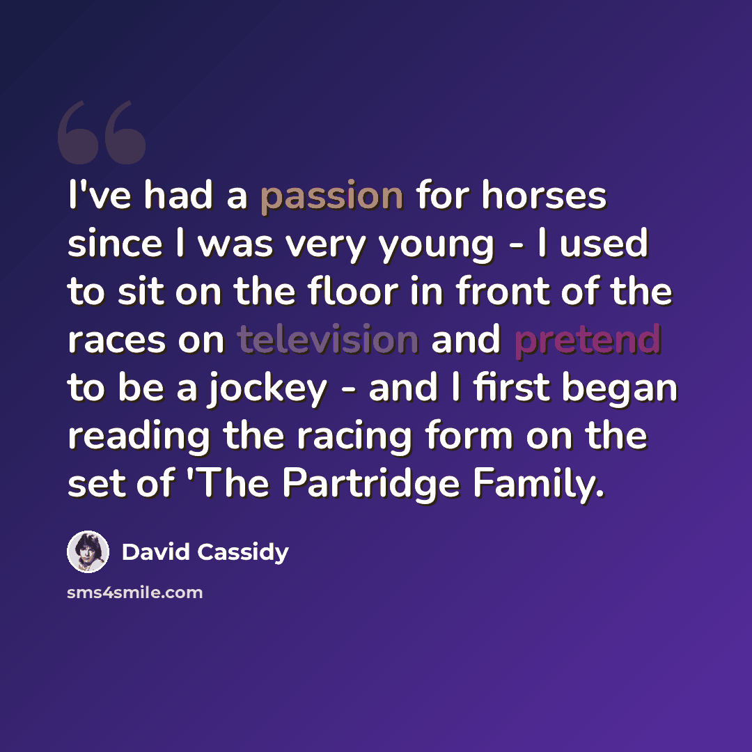 “I've had a passion for horses since I was very young - I used to sit on the floor in front of the races on television and pretend to be a jockey - and I first began reading the racing form on the set of 'The Partridge Family.” quote by David Cassidy