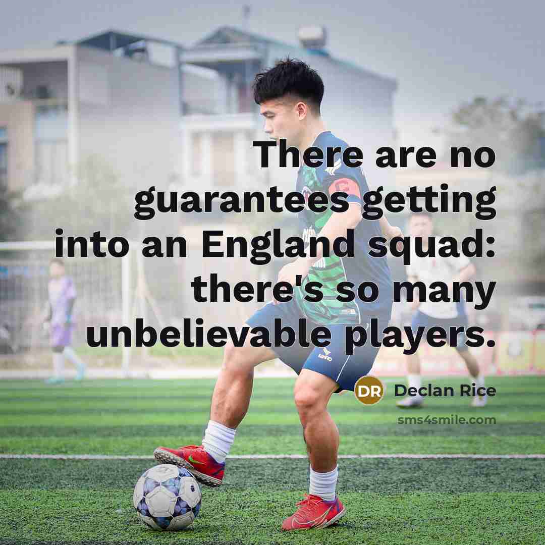 “There are no guarantees getting into an England squad: there's so many unbelievable players.” quote by Declan Rice