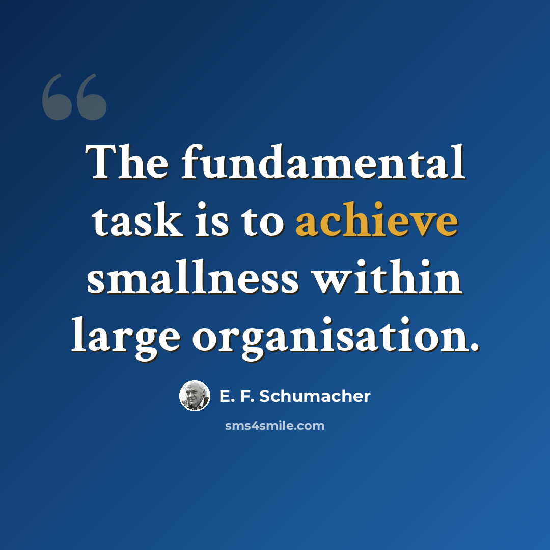 “The fundamental task is to achieve smallness within large organisation.” quote by E. F. Schumacher