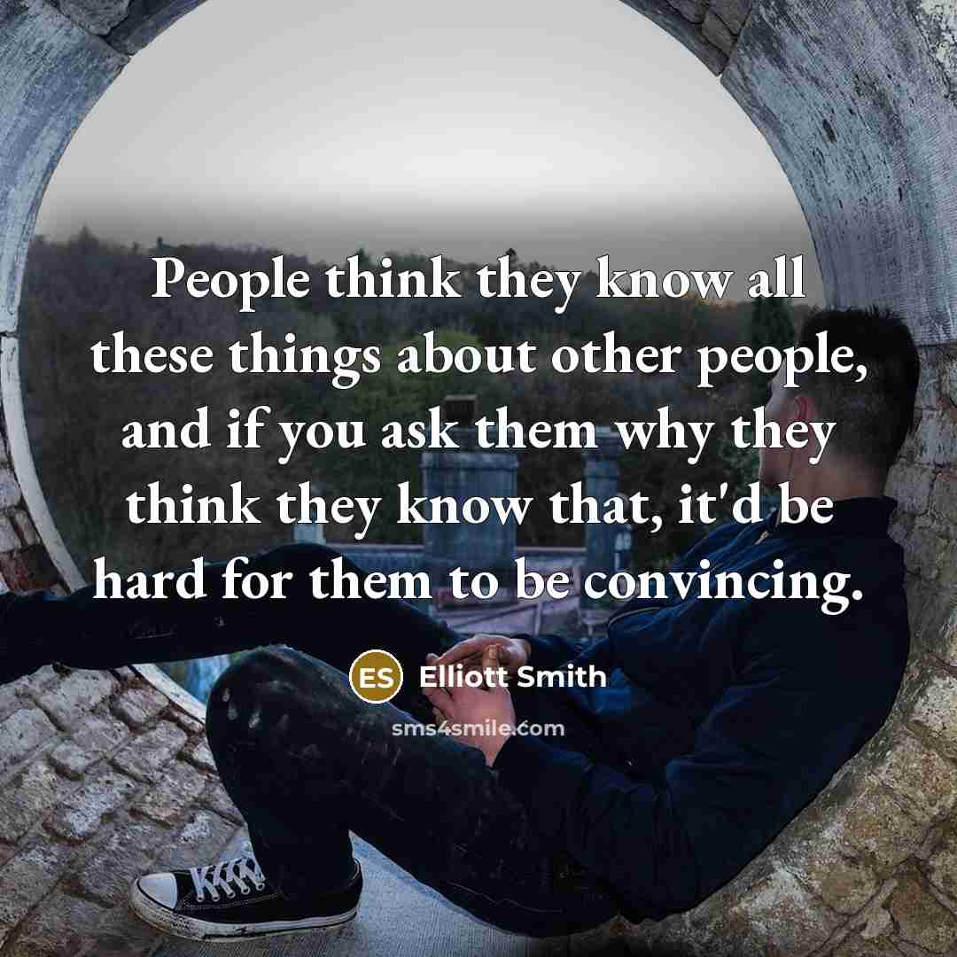 “People think they know all these things about other people, and if you ask them why they think they know that, it'd be hard for them to be convincing.” quote by Elliott Smith
