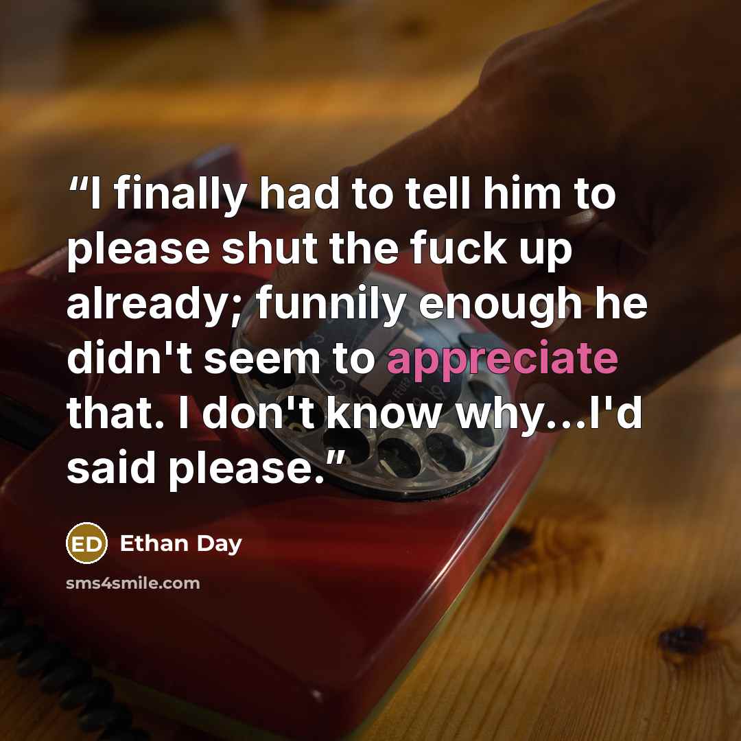 “I finally had to tell him to please shut the fuck up already; funnily enough he didn't seem to appreciate that. I don't know why...I'd said please.” quote by Ethan Day
