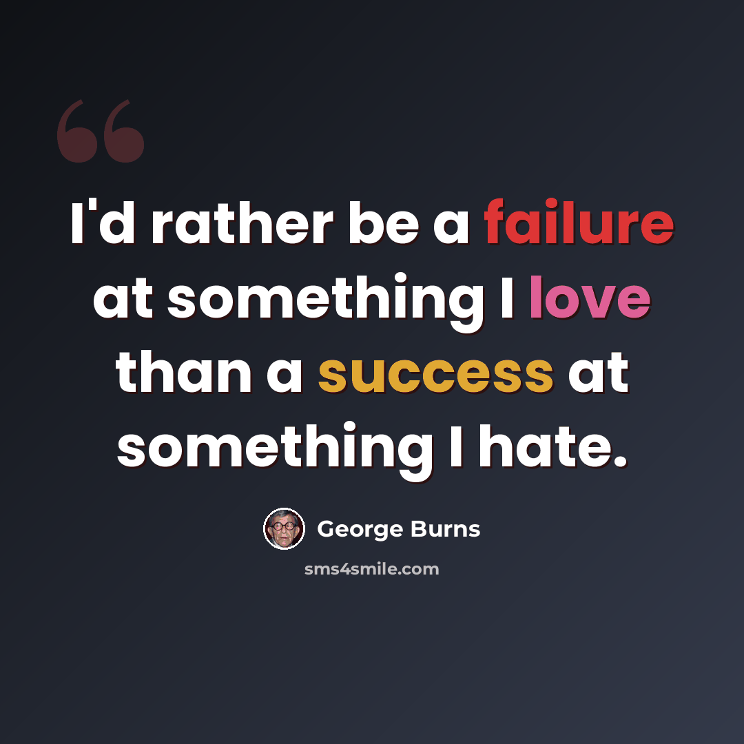 “I'd rather be a failure at something I love than a success at something I hate.” quote by George Burns