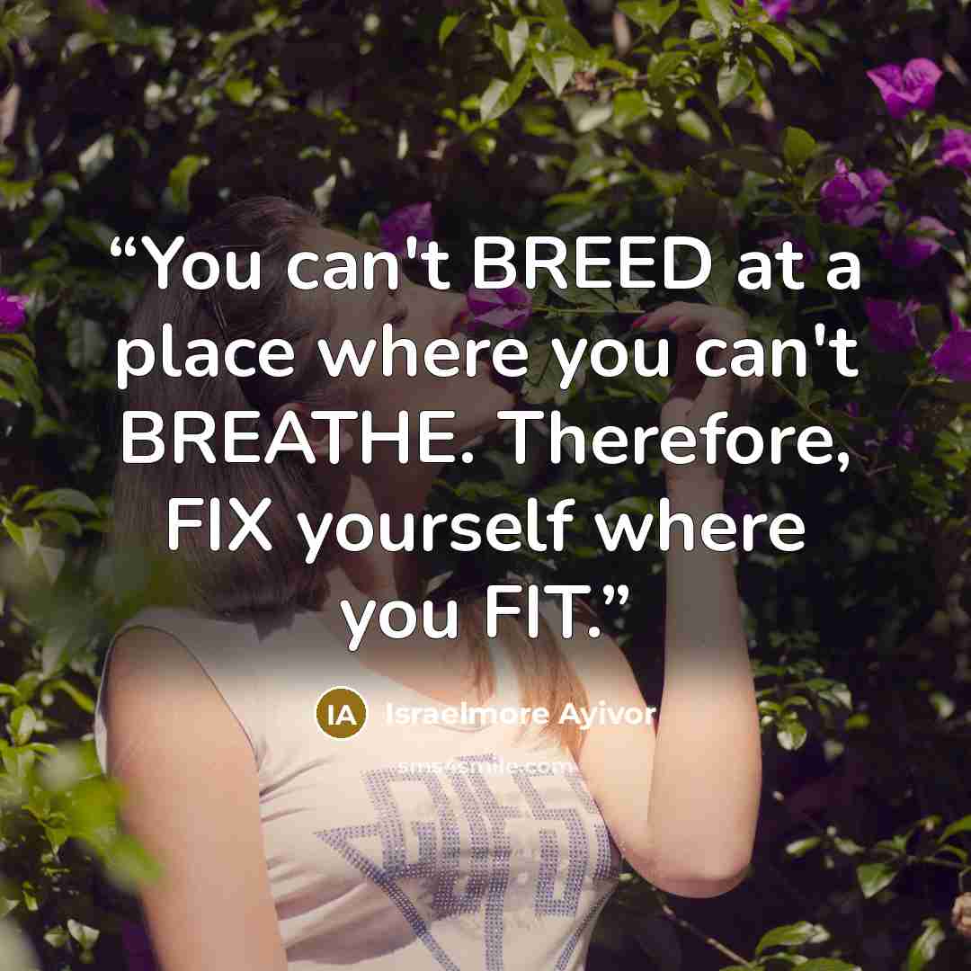 “You can't BREED at a place where you can't BREATHE. Therefore, FIX yourself where you FIT.” quote by Israelmore Ayivor