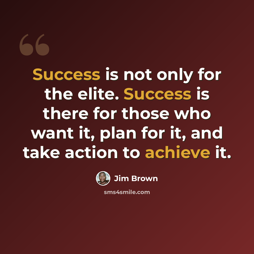 “Success is not only for the elite. Success is there for those who want it, plan for it, and take action to achieve it.” quote by Jim Brown