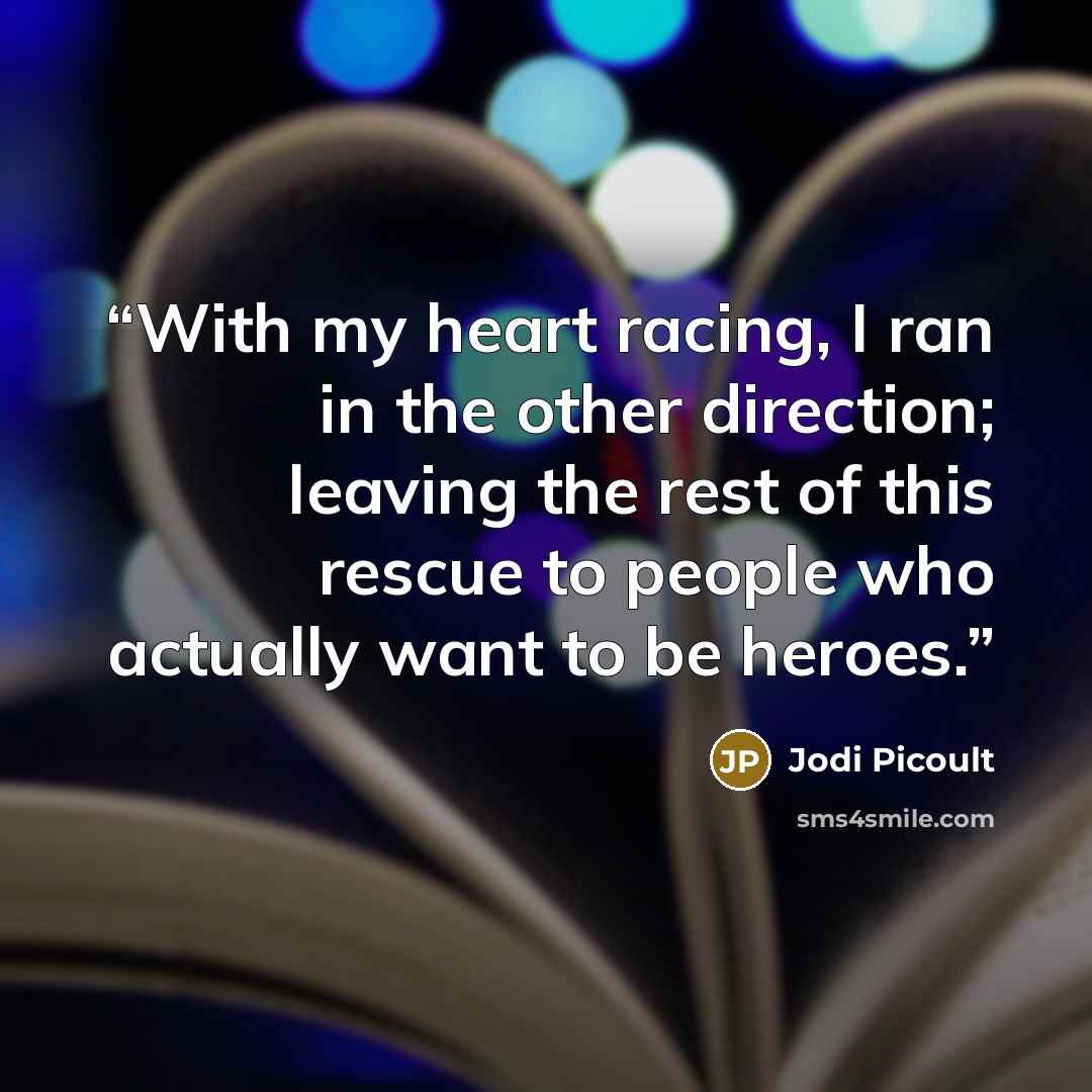 “With my heart racing, I ran in the other direction; leaving the rest of this rescue to people who actually want to be heroes.” quote by Jodi Picoult