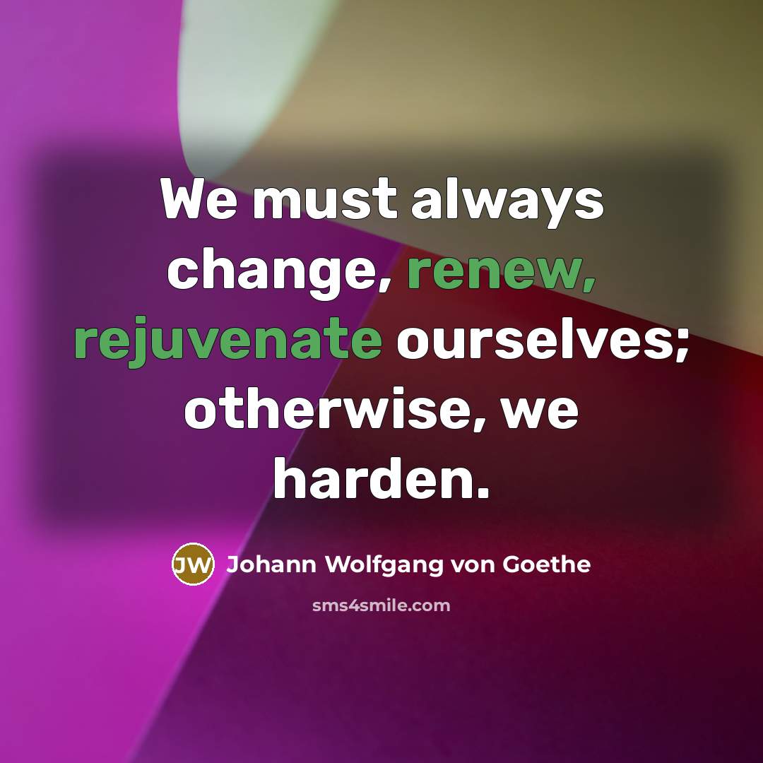 “We must always change, renew, rejuvenate ourselves; otherwise, we harden.” quote by Johann Wolfgang von Goethe