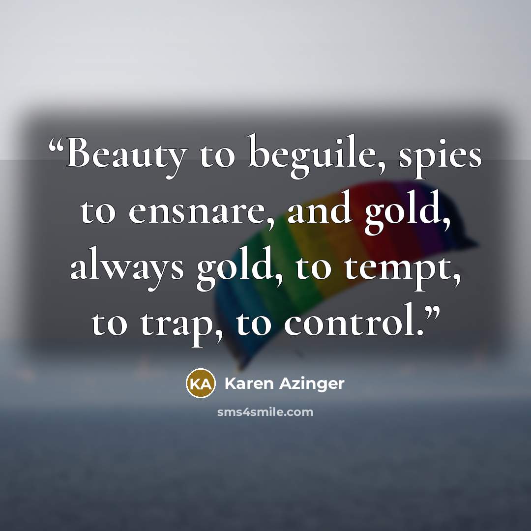 “Beauty to beguile, spies to ensnare, and gold, always gold, to tempt, to trap, to control.” quote by Karen Azinger