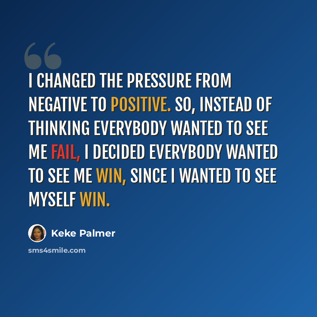 “I changed the pressure from negative to positive. So, instead of thinking everybody wanted to see me fail, I decided everybody wanted to see me win, since I wanted to see myself win.” quote by Keke Palmer