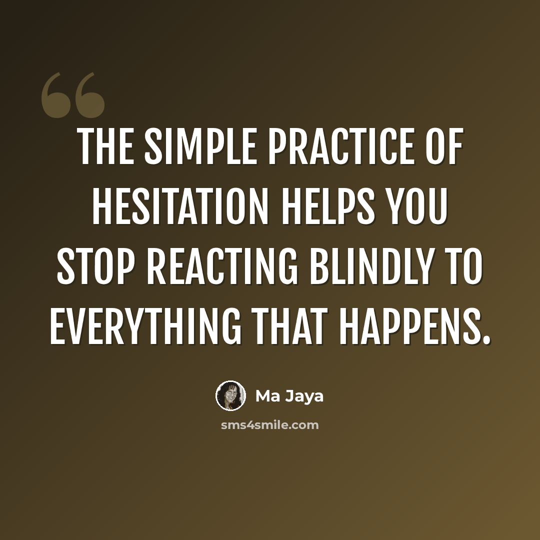 “The simple practice of hesitation helps you stop reacting blindly to everything that happens.” quote by Ma Jaya