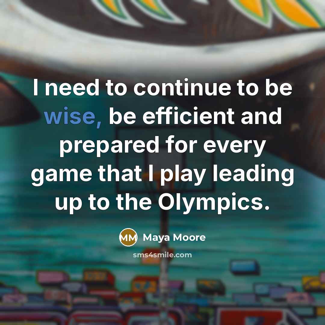 “I need to continue to be wise, be efficient and prepared for every game that I play leading up to the Olympics.” quote by Maya Moore