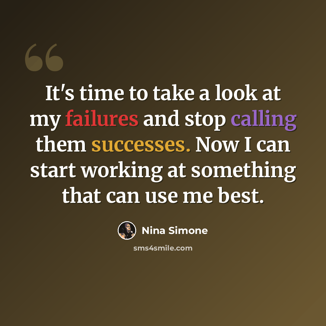“It's time to take a look at my failures and stop calling them successes. Now I can start working at something that can use me best.” quote by Nina Simone
