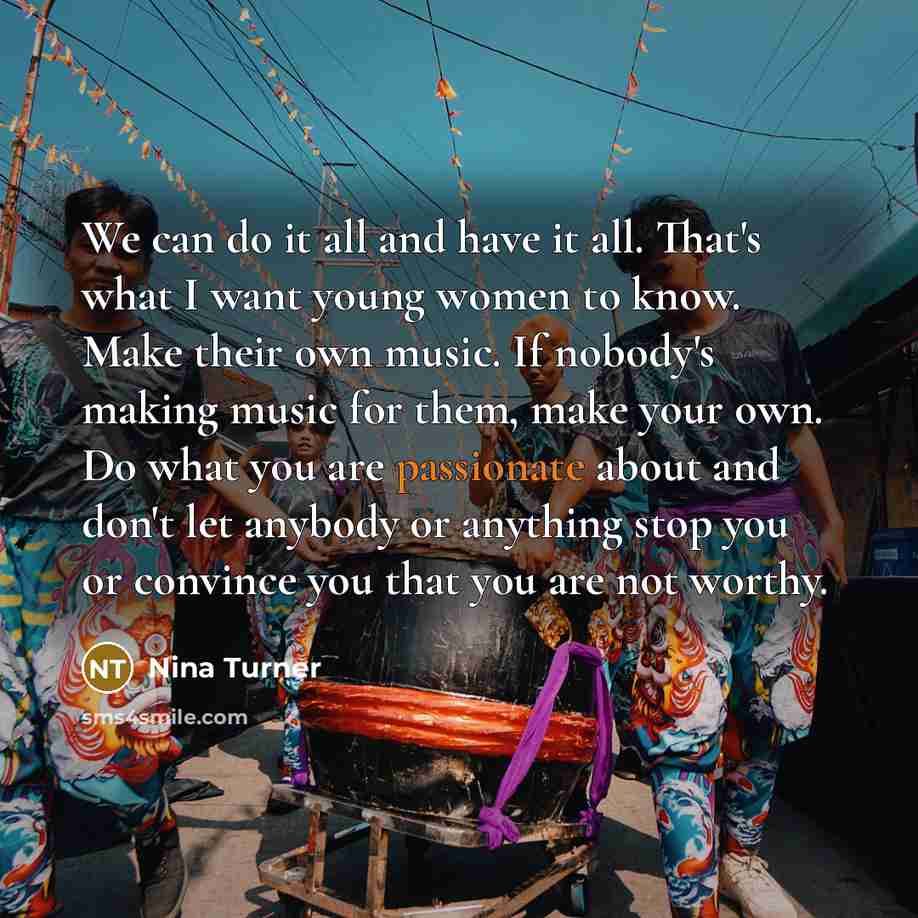“We can do it all and have it all. That's what I want young women to know. Make their own music. If nobody's making music for them, make your own. Do what you are passionate about and don't let anybody or anything stop you or convince you that you are not worthy.” quote by Nina Turner