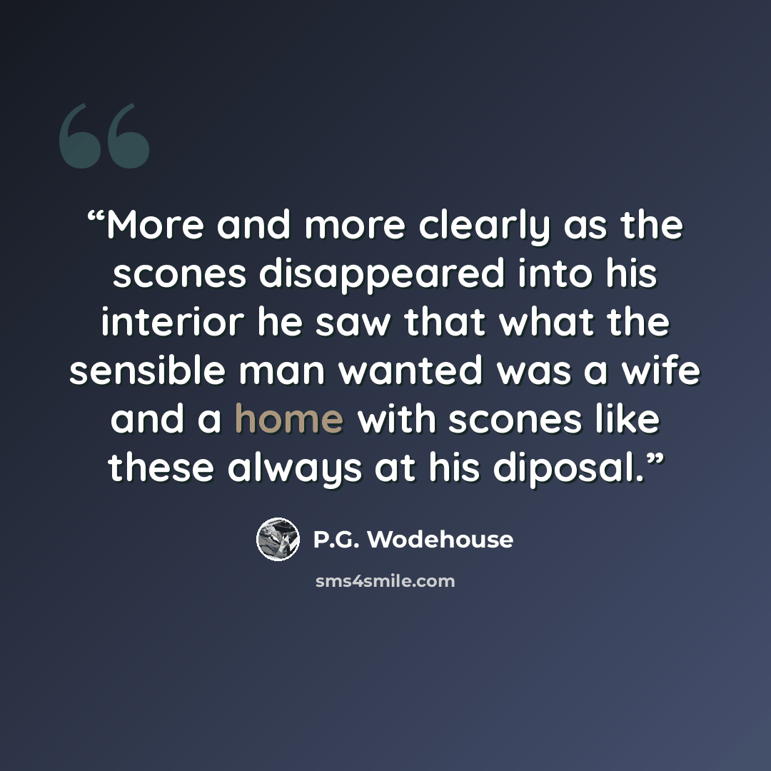 “More and more clearly as the scones disappeared into his interior he saw that what the sensible man wanted was a wife and a home with scones like these always at his diposal.” quote by P.G. Wodehouse