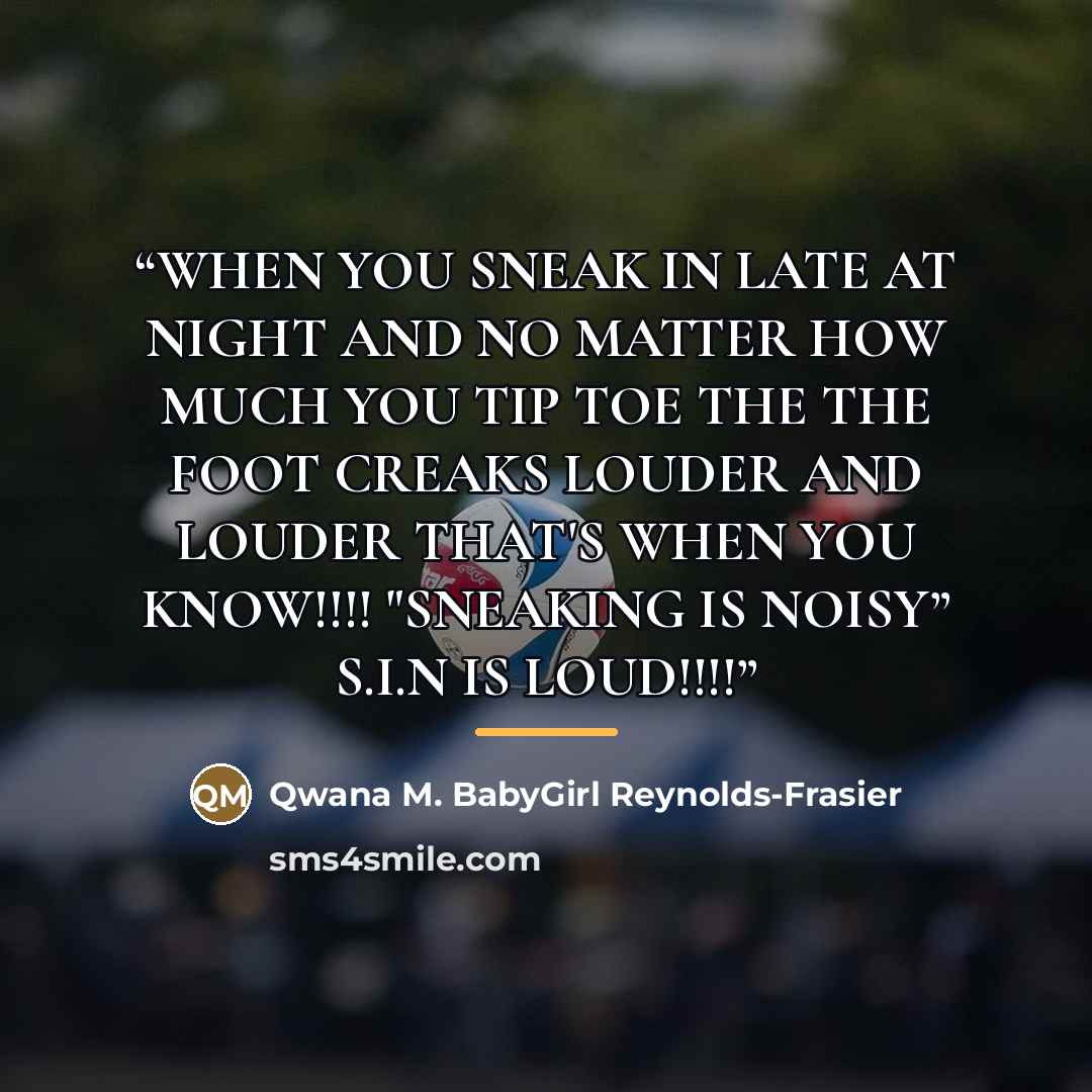 “WHEN YOU SNEAK IN LATE AT NIGHT AND NO MATTER HOW MUCH YOU TIP TOE THE THE FOOT CREAKS LOUDER AND LOUDER THAT'S WHEN YOU KNOW!!!! "SNEAKING IS NOISY” S.I.N IS LOUD!!!!” quote by Qwana M. BabyGirl Reynolds-Frasier