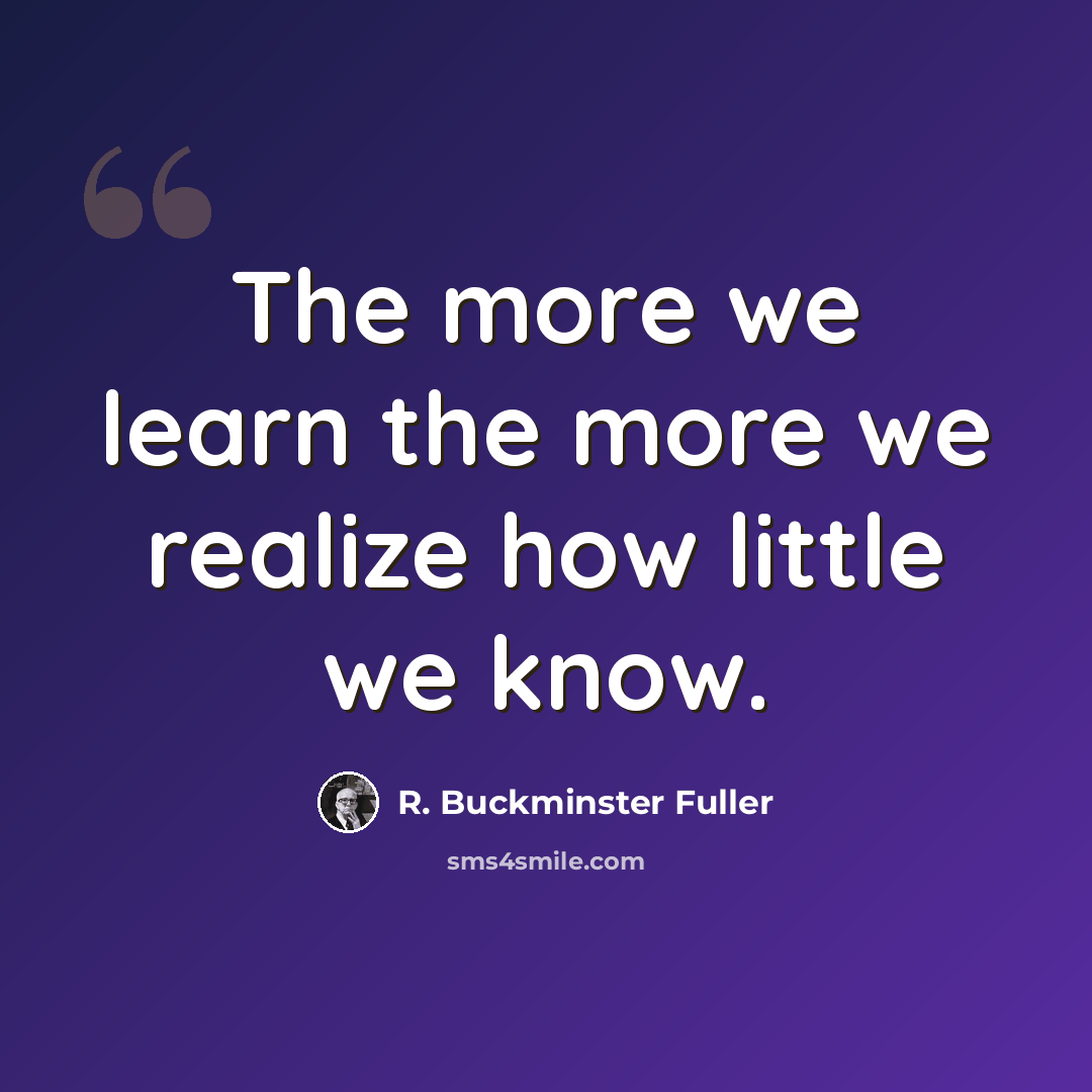 “The more we learn the more we realize how little we know.” quote by R. Buckminster Fuller