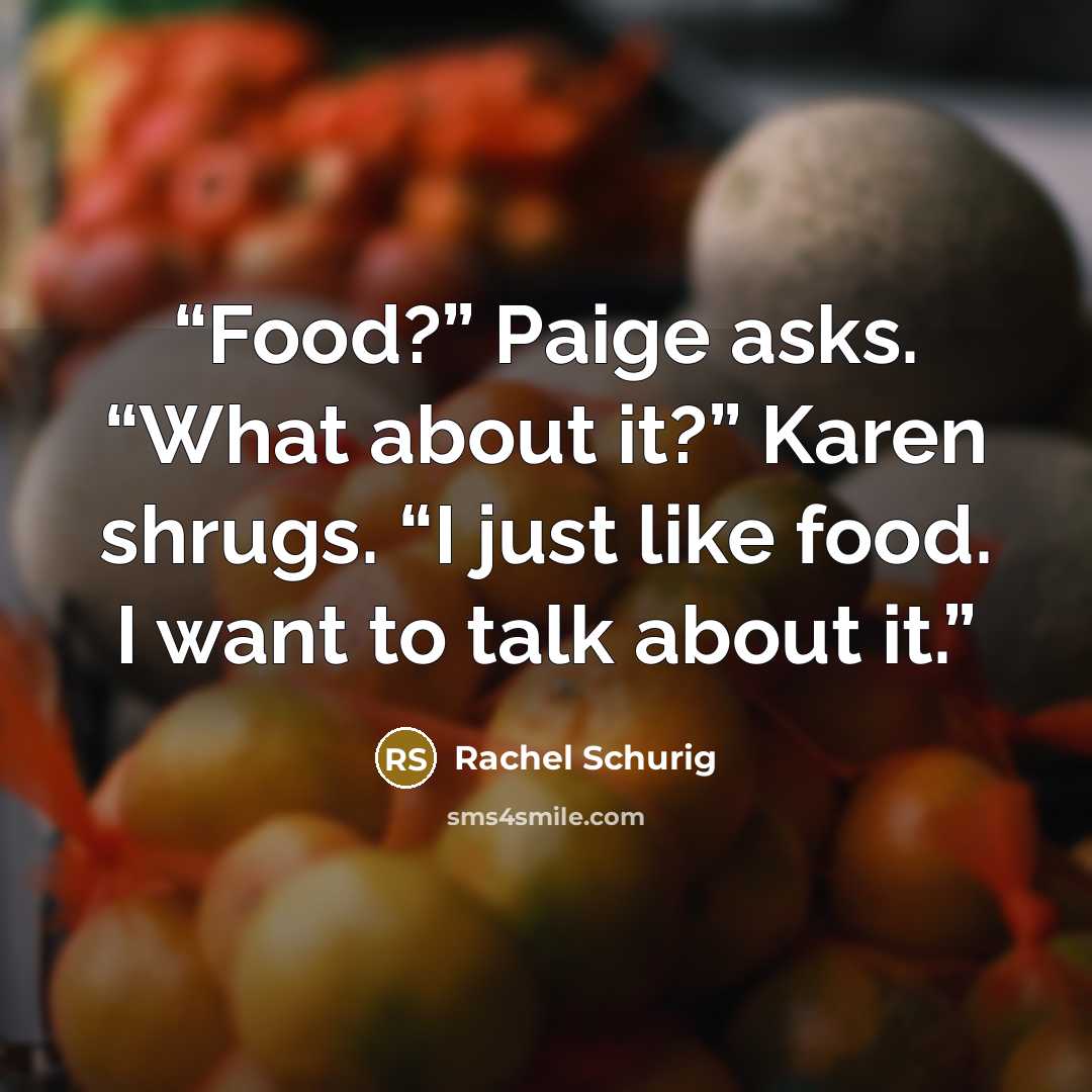 “Food?” Paige asks. “What about it?” Karen shrugs. “I just like food. I want to talk about it.” quote by Rachel Schurig