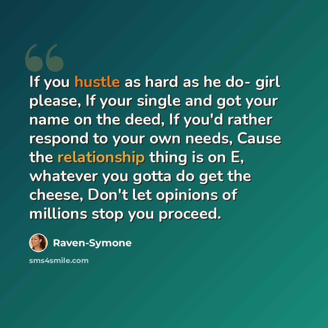 “If you hustle as hard as he do- girl please, If your single and got your name on the deed, If you'd rather respond to your own needs, Cause the relationship thing is on E, whatever you gotta do get the cheese, Don't let opinions of millions stop you proceed.” quote by Raven-Symone