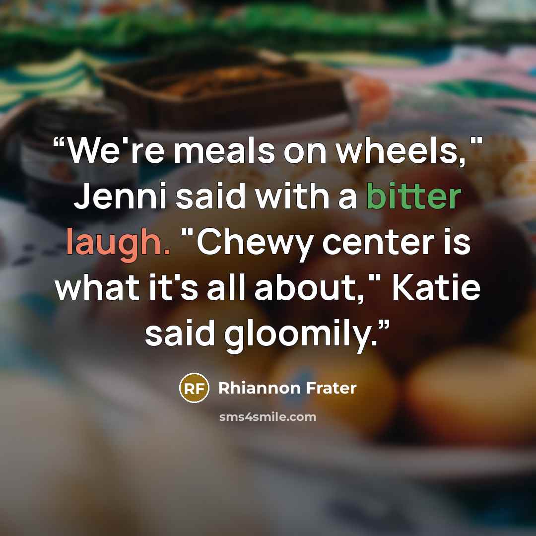 “We're meals on wheels," Jenni said with a bitter laugh. "Chewy center is what it's all about," Katie said gloomily.” quote by Rhiannon Frater
