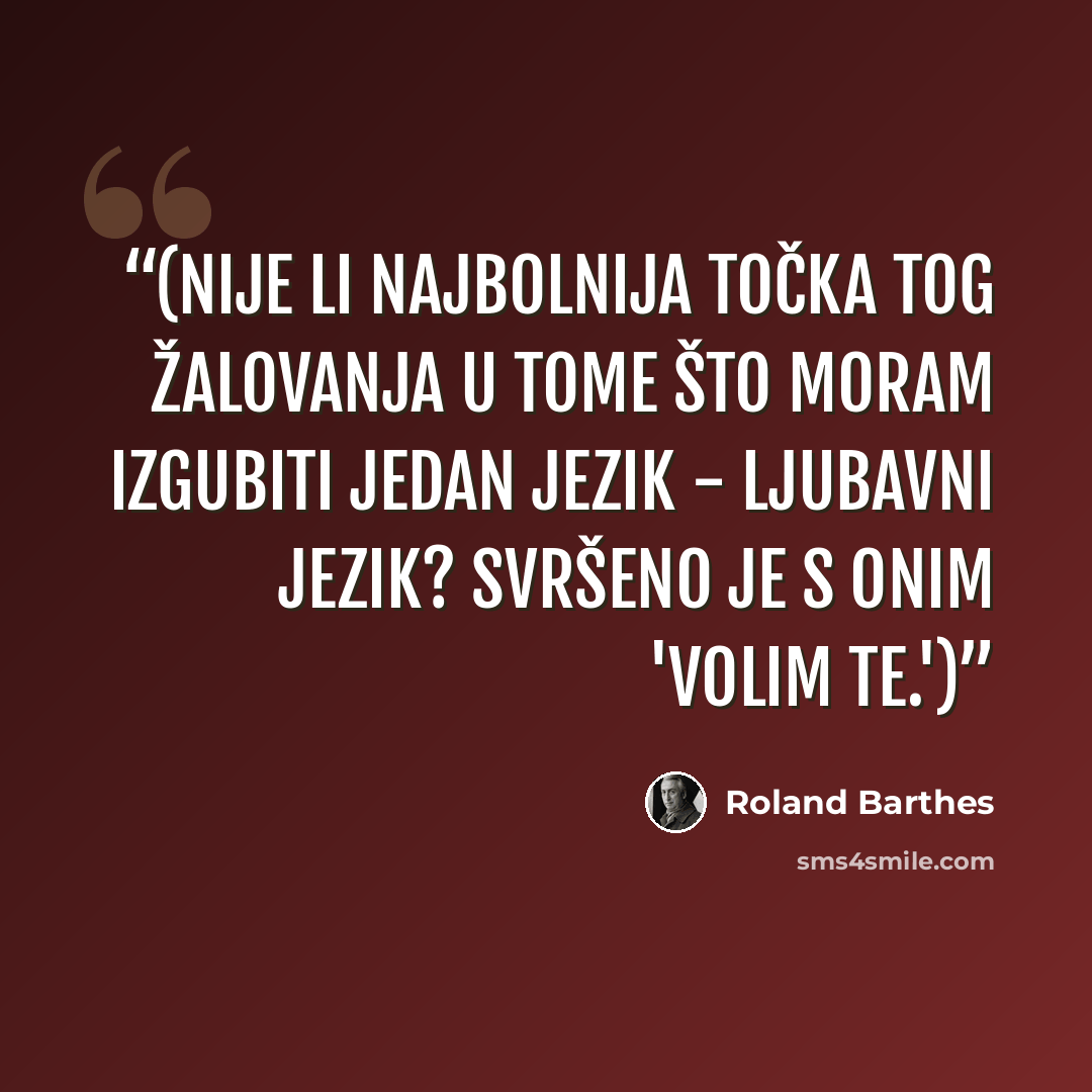 “(Nije li najbolnija točka tog žalovanja u tome što moram izgubiti jedan jezik - ljubavni jezik? Svršeno je s onim 'Volim te.')” quote by Roland Barthes