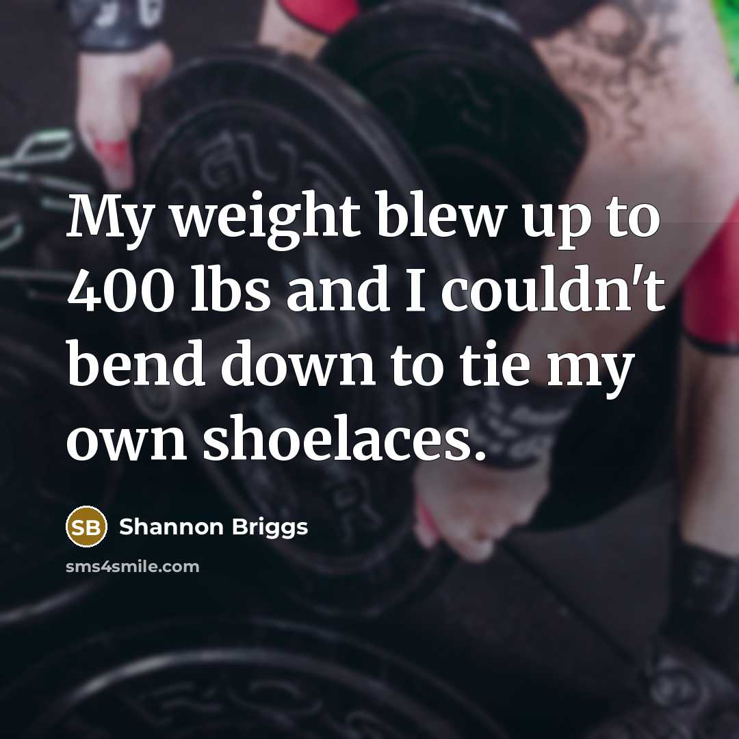 “My weight blew up to 400 lbs and I couldn't bend down to tie my own shoelaces.” quote by Shannon Briggs
