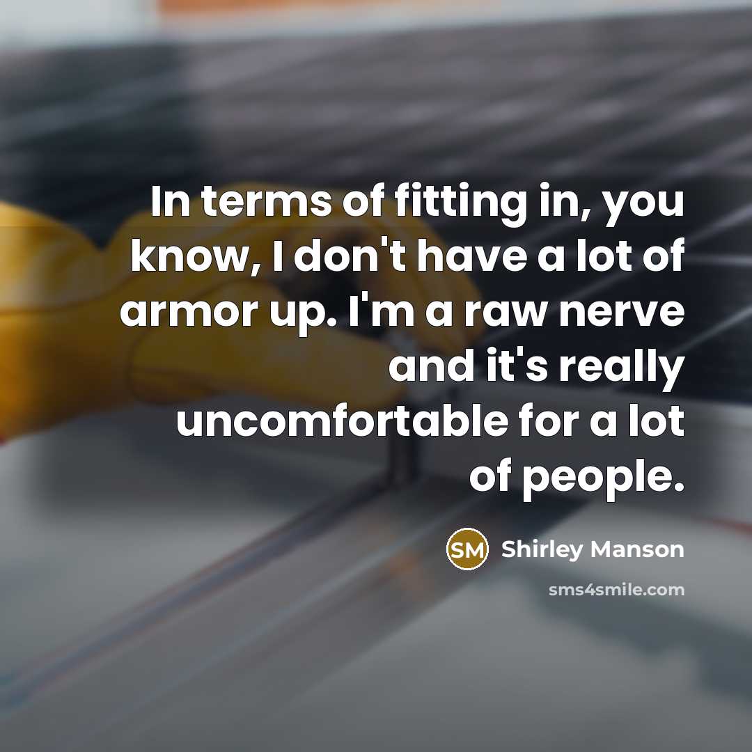 “In terms of fitting in, you know, I don't have a lot of armor up. I'm a raw nerve and it's really uncomfortable for a lot of people.” quote by Shirley Manson