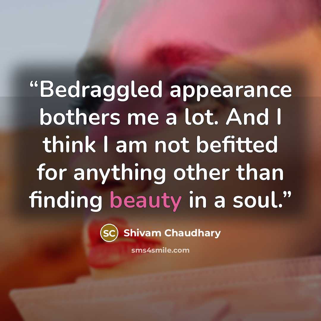 “Bedraggled appearance bothers me a lot. And I think I am not befitted for anything other than finding beauty in a soul.” quote by Shivam Chaudhary