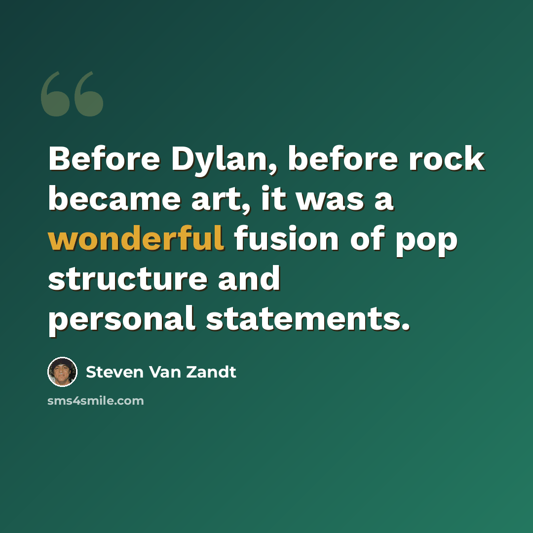 “Before Dylan, before rock became art, it was a wonderful fusion of pop structure and personal statements.” quote by Steven Van Zandt